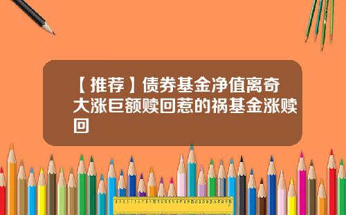 【推荐】债券基金净值离奇大涨巨额赎回惹的祸基金涨赎回