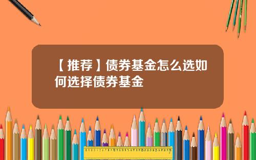 【推荐】债券基金怎么选如何选择债券基金