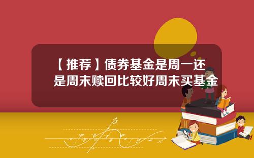 【推荐】债券基金是周一还是周末赎回比较好周末买基金