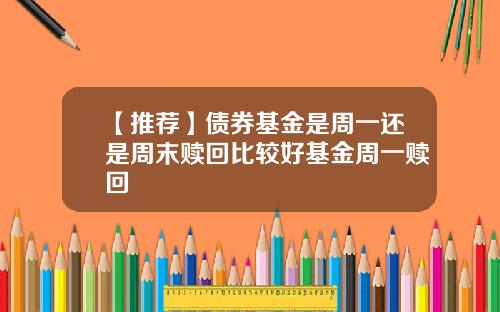 【推荐】债券基金是周一还是周末赎回比较好基金周一赎回