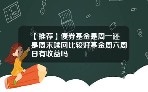 【推荐】债券基金是周一还是周末赎回比较好基金周六周日有收益吗