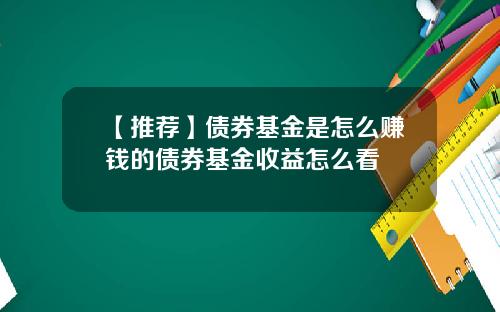【推荐】债券基金是怎么赚钱的债券基金收益怎么看
