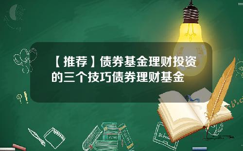 【推荐】债券基金理财投资的三个技巧债券理财基金