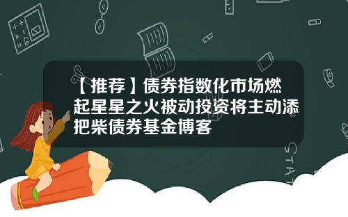 【推荐】债券指数化市场燃起星星之火被动投资将主动添把柴债券基金博客