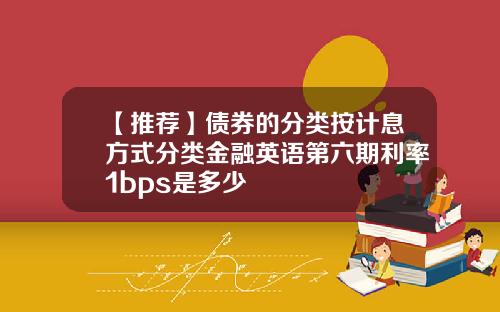 【推荐】债券的分类按计息方式分类金融英语第六期利率1bps是多少
