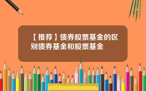 【推荐】债券股票基金的区别债券基金和股票基金