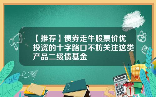 【推荐】债券走牛股票价优投资的十字路口不妨关注这类产品二级债基金