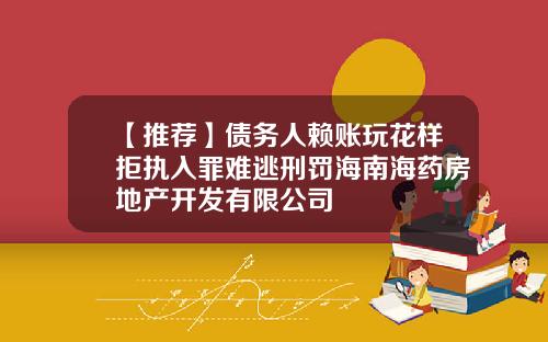 【推荐】债务人赖账玩花样拒执入罪难逃刑罚海南海药房地产开发有限公司