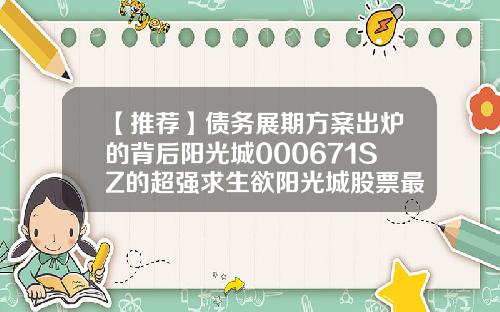 【推荐】债务展期方案出炉的背后阳光城000671SZ的超强求生欲阳光城股票最新资讯