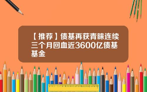 【推荐】债基再获青睐连续三个月回血近3600亿债基基金