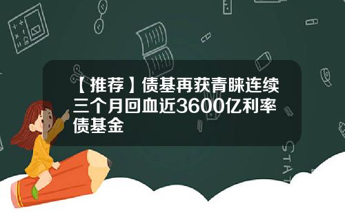 【推荐】债基再获青睐连续三个月回血近3600亿利率债基金