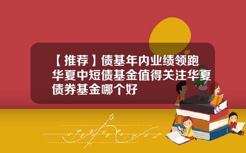 【推荐】债基年内业绩领跑华夏中短债基金值得关注华夏债券基金哪个好