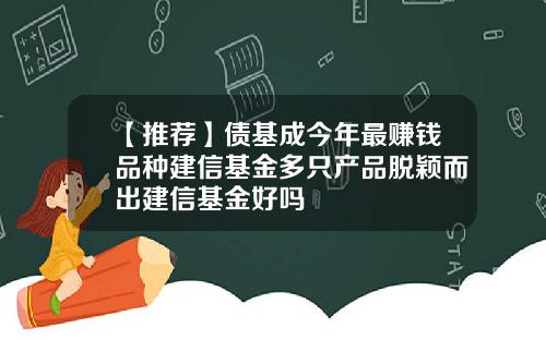 【推荐】债基成今年最赚钱品种建信基金多只产品脱颖而出建信基金好吗