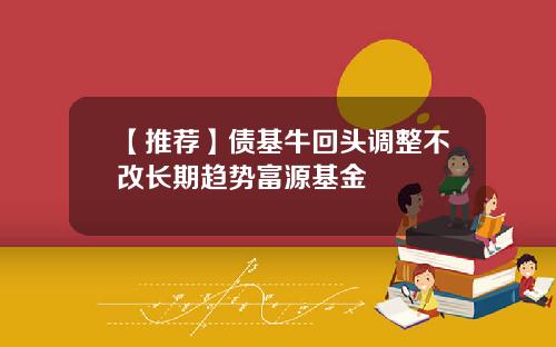 【推荐】债基牛回头调整不改长期趋势富源基金
