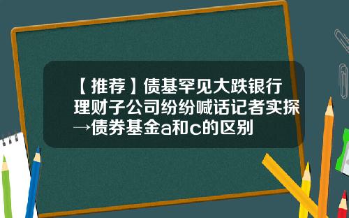 【推荐】债基罕见大跌银行理财子公司纷纷喊话记者实探→债券基金a和c的区别