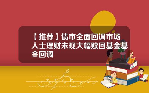 【推荐】债市全面回调市场人士理财未现大幅赎回基金基金回调
