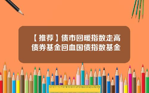 【推荐】债市回暖指数走高债券基金回血国债指数基金