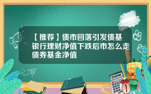 【推荐】债市回落引发债基银行理财净值下跌后市怎么走债券基金净值