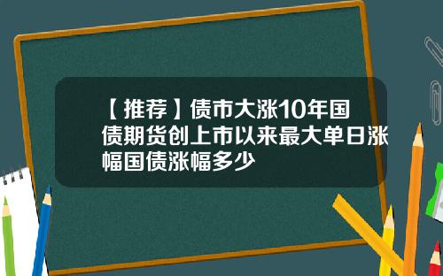 【推荐】债市大涨10年国债期货创上市以来最大单日涨幅国债涨幅多少