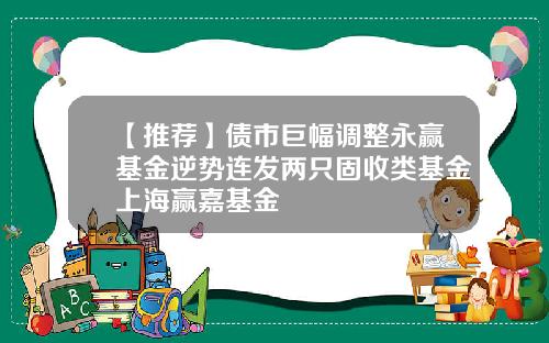 【推荐】债市巨幅调整永赢基金逆势连发两只固收类基金上海赢嘉基金