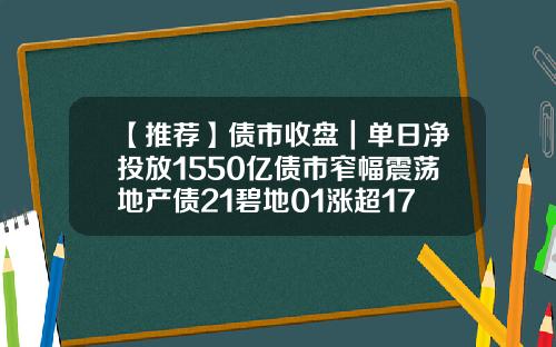 【推荐】债市收盘｜单日净投放1550亿债市窄幅震荡地产债21碧地01涨超17债券基金排名