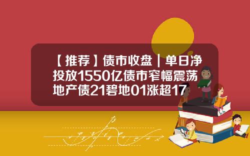 【推荐】债市收盘｜单日净投放1550亿债市窄幅震荡地产债21碧地01涨超17债券基金排行