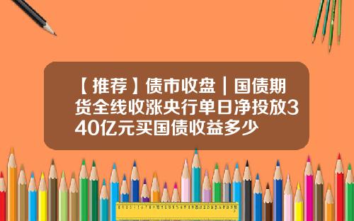 【推荐】债市收盘｜国债期货全线收涨央行单日净投放340亿元买国债收益多少