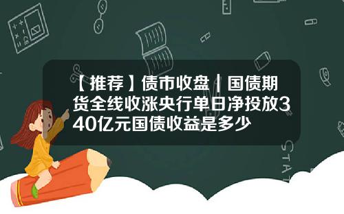 【推荐】债市收盘｜国债期货全线收涨央行单日净投放340亿元国债收益是多少