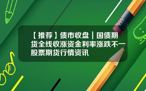 【推荐】债市收盘｜国债期货全线收涨资金利率涨跌不一股票期货行情资讯
