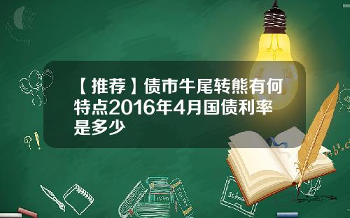 【推荐】债市牛尾转熊有何特点2016年4月国债利率是多少