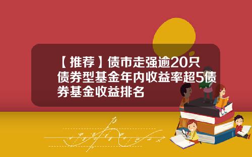 【推荐】债市走强逾20只债券型基金年内收益率超5债券基金收益排名