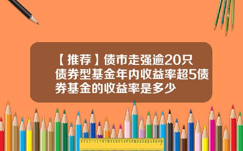 【推荐】债市走强逾20只债券型基金年内收益率超5债券基金的收益率是多少
