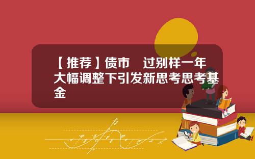 【推荐】债市蹚过别样一年大幅调整下引发新思考思考基金