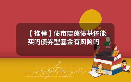 【推荐】债市震荡债基还能买吗债券型基金有风险吗