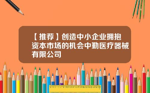【推荐】创造中小企业拥抱资本市场的机会中勤医疗器械有限公司