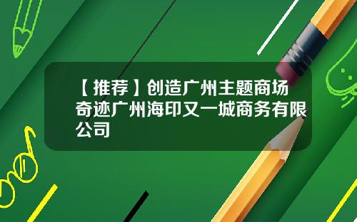 【推荐】创造广州主题商场奇迹广州海印又一城商务有限公司