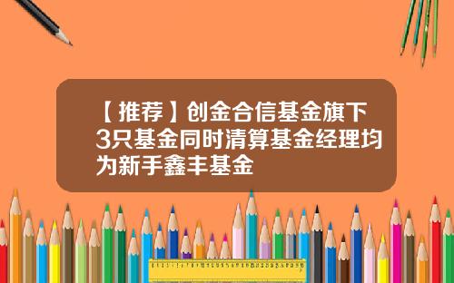 【推荐】创金合信基金旗下3只基金同时清算基金经理均为新手鑫丰基金