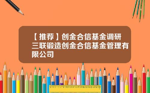 【推荐】创金合信基金调研三联锻造创金合信基金管理有限公司