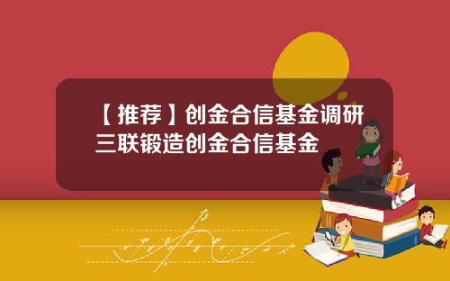 【推荐】创金合信基金调研三联锻造创金合信基金