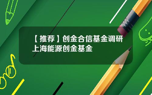 【推荐】创金合信基金调研上海能源创金基金