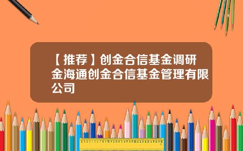 【推荐】创金合信基金调研金海通创金合信基金管理有限公司
