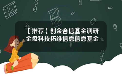 【推荐】创金合信基金调研金盘科技拓维信息信息基金