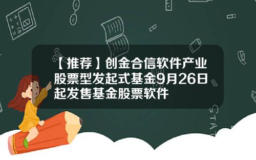 【推荐】创金合信软件产业股票型发起式基金9月26日起发售基金股票软件