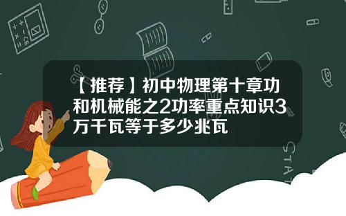 【推荐】初中物理第十章功和机械能之2功率重点知识3万千瓦等于多少兆瓦