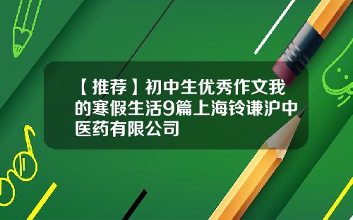 【推荐】初中生优秀作文我的寒假生活9篇上海铃谦沪中医药有限公司
