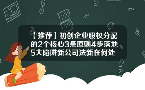 【推荐】初创企业股权分配的2个核心3条原则4步落地5大陷阱新公司法新在何处