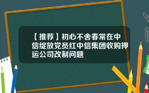【推荐】初心不舍春常在中信绽放党员红中信集团收购押运公司改制问题