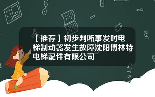 【推荐】初步判断事发时电梯制动器发生故障沈阳博林特电梯配件有限公司
