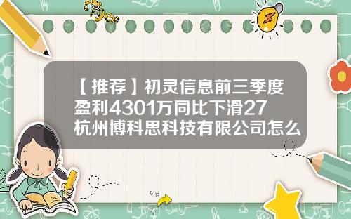 【推荐】初灵信息前三季度盈利4301万同比下滑27杭州博科思科技有限公司怎么样