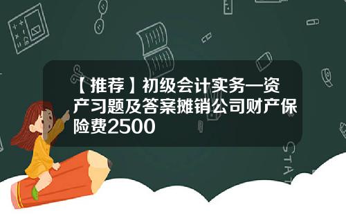 【推荐】初级会计实务—资产习题及答案摊销公司财产保险费2500
